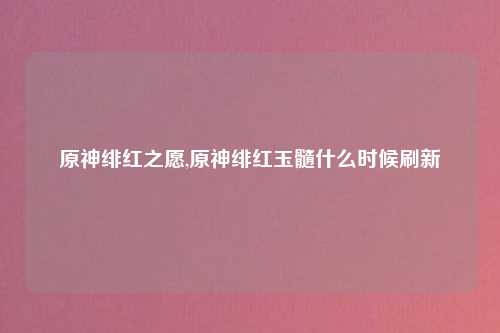 原神绯红之愿,原神绯红玉髓什么时候刷新