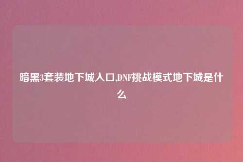 暗黑3套装地下城入口,DNF挑战模式地下城是什么