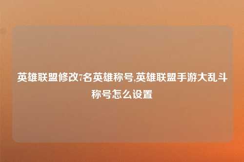 英雄联盟修改7名英雄称号,英雄联盟手游大乱斗称号怎么设置
