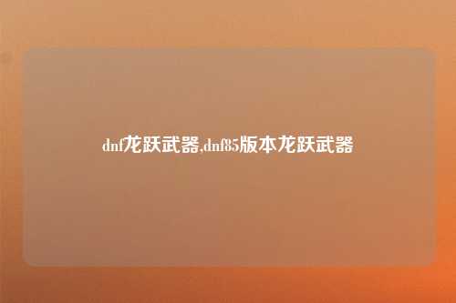 dnf龙跃武器,dnf85版本龙跃武器