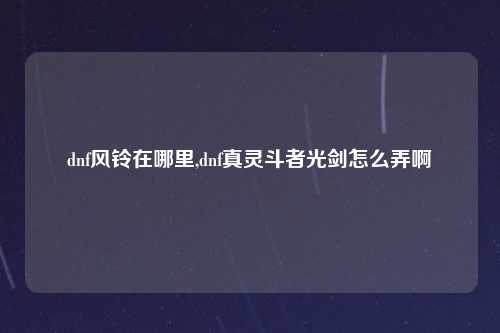 dnf风铃在哪里,dnf真灵斗者光剑怎么弄啊