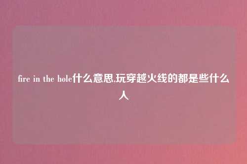 fire in the hole什么意思,玩穿越火线的都是些什么人