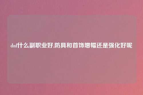dnf什么副职业好,防具和首饰增幅还是强化好呢