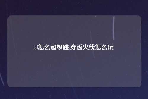 cf怎么超级跳,穿越火线怎么玩