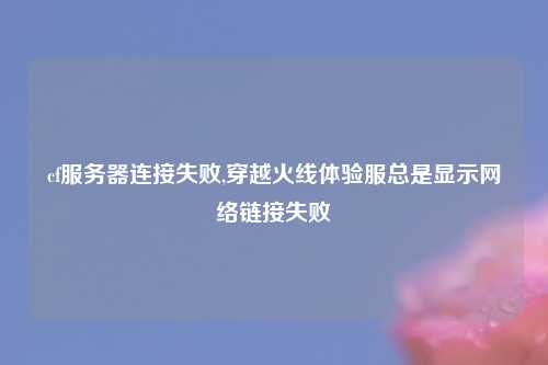 cf服务器连接失败,穿越火线体验服总是显示网络链接失败