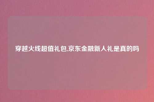 穿越火线超值礼包,京东金融新人礼是真的吗