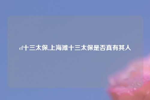 cf十三太保,上海滩十三太保是否真有其人