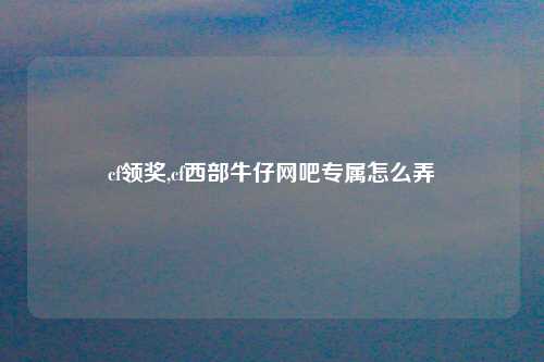 cf领奖,cf西部牛仔网吧专属怎么弄
