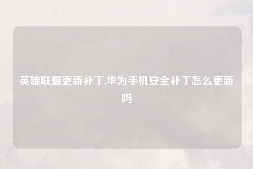 英雄联盟更新补丁,华为手机安全补丁怎么更新吗