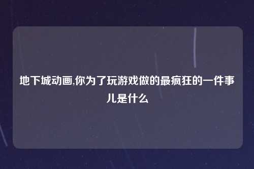 地下城动画,你为了玩游戏做的最疯狂的一件事儿是什么