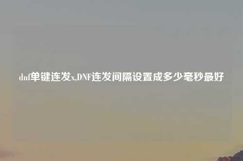 dnf单键连发x,DNF连发间隔设置成多少毫秒最好