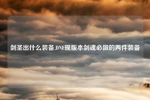剑圣出什么装备,DNF现版本剑魂必做的两件装备