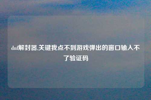 dnf解封器,关键我点不到游戏弹出的窗口输入不了验证码