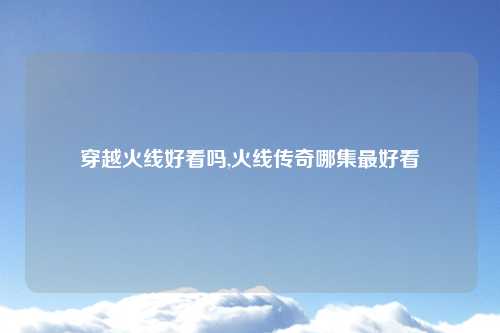 穿越火线好看吗,火线传奇哪集最好看