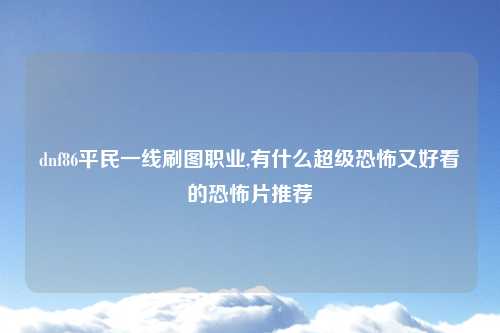 dnf86平民一线刷图职业,有什么超级恐怖又好看的恐怖片推荐