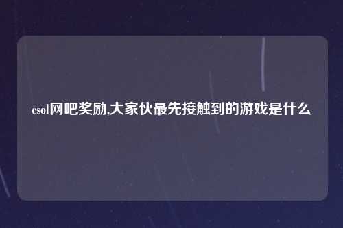 csol网吧奖励,大家伙最先接触到的游戏是什么