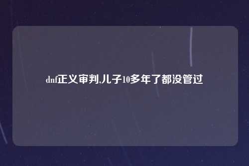 dnf正义审判,儿子10多年了都没管过