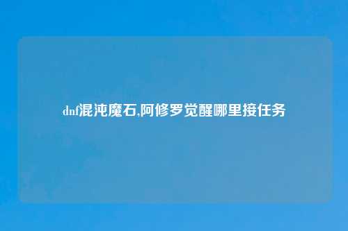 dnf混沌魔石,阿修罗觉醒哪里接任务