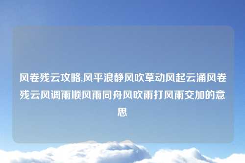 风卷残云攻略,风平浪静风吹草动风起云涌风卷残云风调雨顺风雨同舟风吹雨打风雨交加的意思