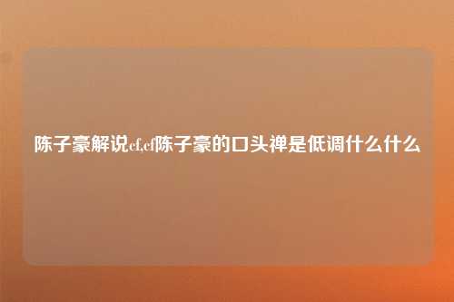陈子豪解说cf,cf陈子豪的口头禅是低调什么什么