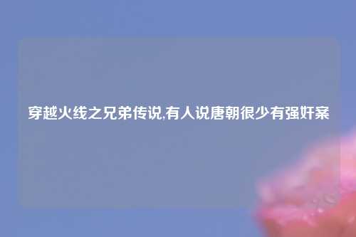 穿越火线之兄弟传说,有人说唐朝很少有强奸案