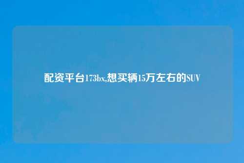 配资平台173bx,想买辆15万左右的SUV