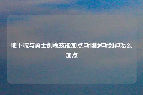地下城与勇士剑魂技能加点,斩刚瞬斩剑神怎么加点