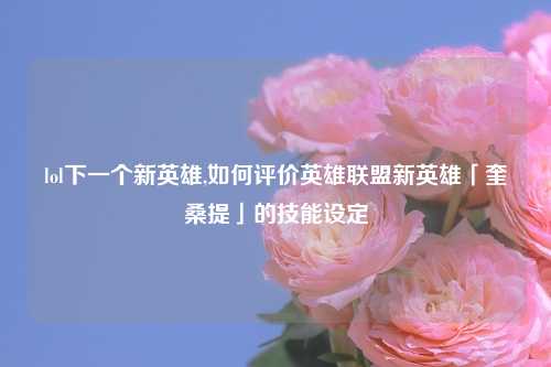 lol下一个新英雄,如何评价英雄联盟新英雄「奎桑提」的技能设定