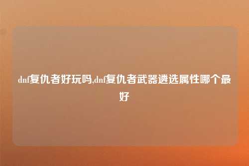 dnf复仇者好玩吗,dnf复仇者武器遴选属性哪个最好