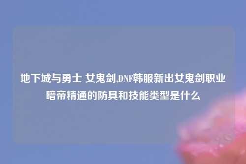 地下城与勇士 女鬼剑,DNF韩服新出女鬼剑职业暗帝精通的防具和技能类型是什么