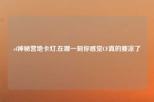 cf神秘营地卡灯,在哪一刻你感觉CF真的要凉了