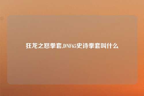 狂龙之怒拳套,DNF65史诗拳套叫什么