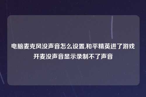 电脑麦克风没声音怎么设置,和平精英进了游戏开麦没声音显示录制不了声音