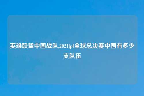 英雄联盟中国战队,2021lpl全球总决赛中国有多少支队伍