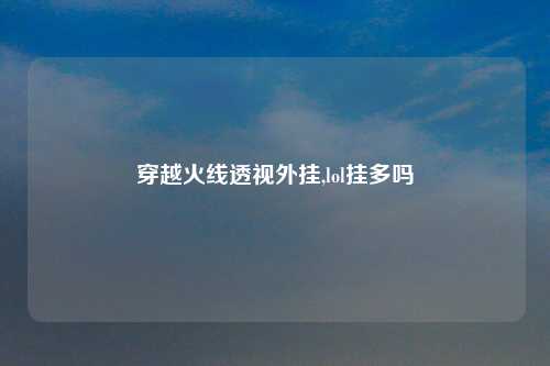 穿越火线透视外挂,lol挂多吗