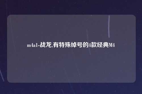 m4a1-战龙,有特殊绰号的4款经典M4