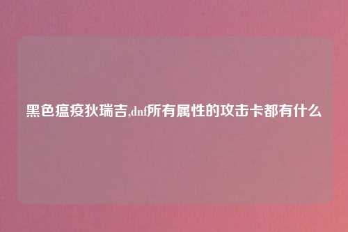 黑色瘟疫狄瑞吉,dnf所有属性的攻击卡都有什么