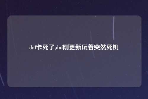 dnf卡死了,dnf刚更新玩着突然死机