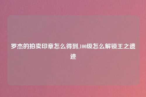 罗杰的拍卖印章怎么得到,100级怎么解锁王之遗迹
