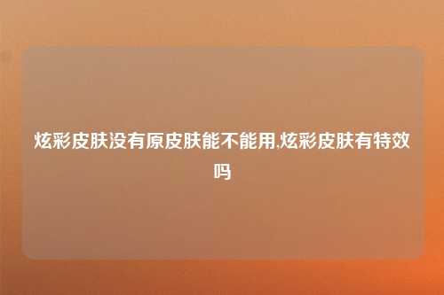 炫彩皮肤没有原皮肤能不能用,炫彩皮肤有特效吗