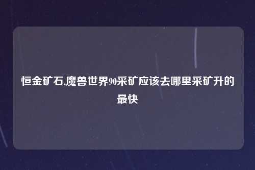 恒金矿石,魔兽世界90采矿应该去哪里采矿升的最快