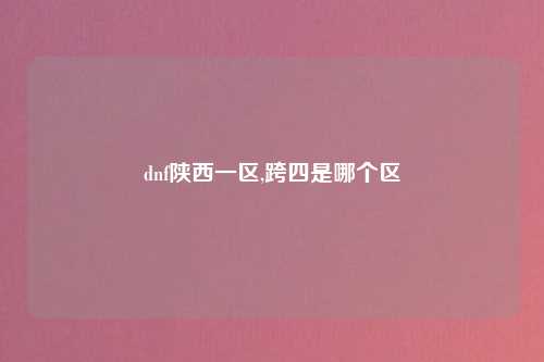 dnf陕西一区,跨四是哪个区