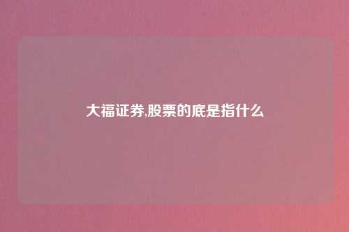 大福证券,股票的底是指什么