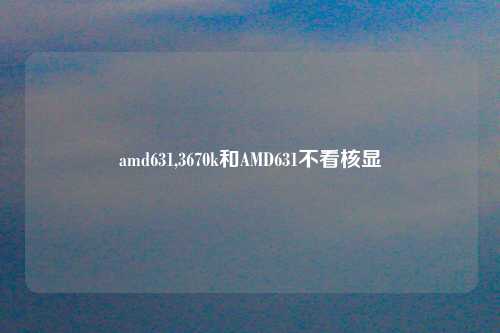 amd631,3670k和AMD631不看核显