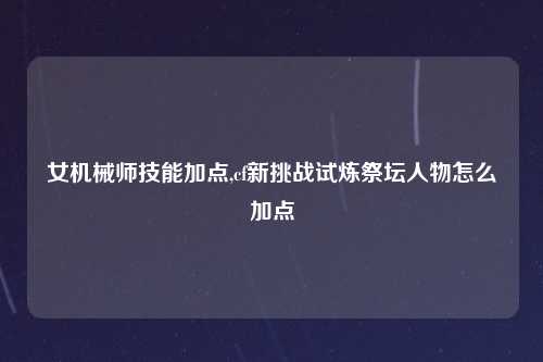 女机械师技能加点,cf新挑战试炼祭坛人物怎么加点
