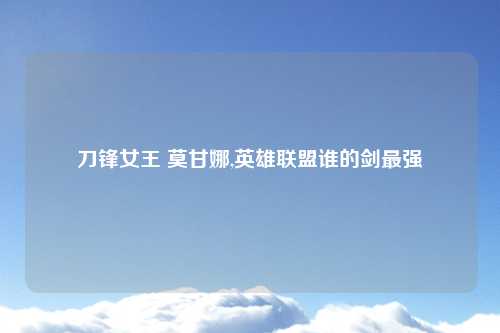 刀锋女王 莫甘娜,英雄联盟谁的剑最强