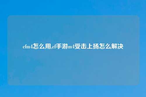 cfm4怎么用,cf手游m4受击上扬怎么解决
