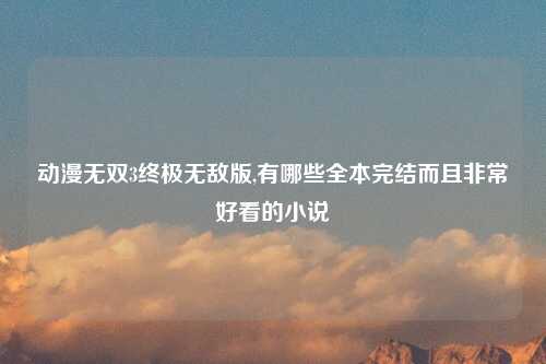动漫无双3终极无敌版,有哪些全本完结而且非常好看的小说