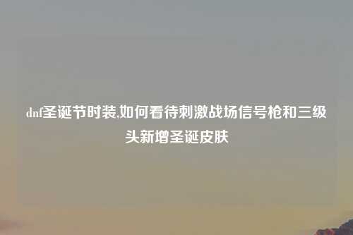 dnf圣诞节时装,如何看待刺激战场信号枪和三级头新增圣诞皮肤