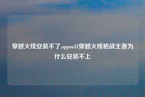 穿越火线安装不了,oppoa31穿越火线枪战王者为什么安装不上